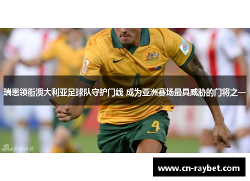 瑞恩领衔澳大利亚足球队守护门线 成为亚洲赛场最具威胁的门将之一