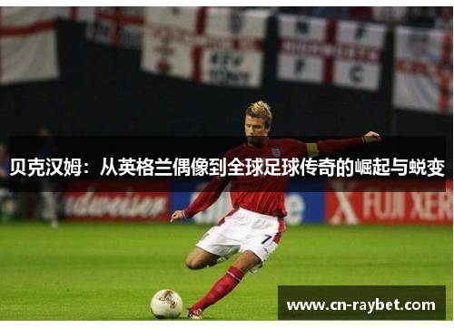 贝克汉姆：从英格兰偶像到全球足球传奇的崛起与蜕变