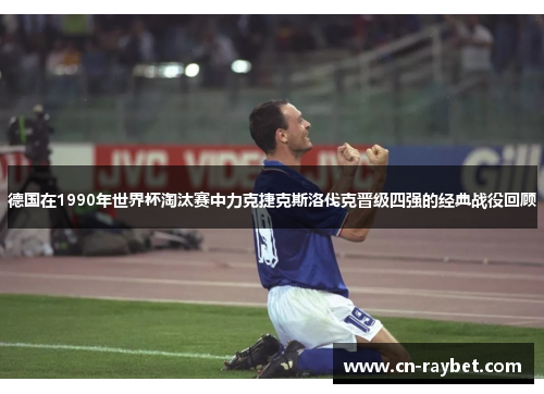 德国在1990年世界杯淘汰赛中力克捷克斯洛伐克晋级四强的经典战役回顾