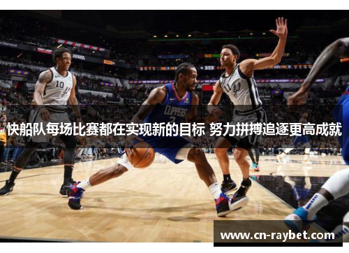 快船队每场比赛都在实现新的目标 努力拼搏追逐更高成就