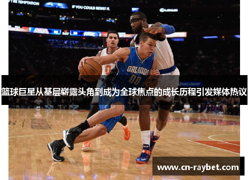 篮球巨星从基层崭露头角到成为全球焦点的成长历程引发媒体热议