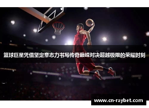 篮球巨星凭借坚定意志力书写传奇巅峰对决超越极限的荣耀时刻