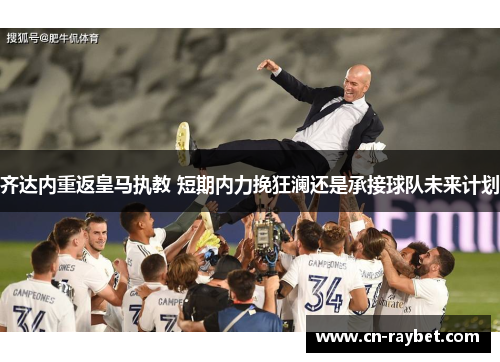 齐达内重返皇马执教 短期内力挽狂澜还是承接球队未来计划