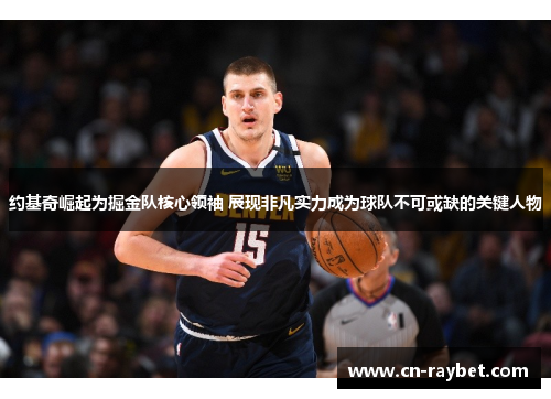 约基奇崛起为掘金队核心领袖 展现非凡实力成为球队不可或缺的关键人物