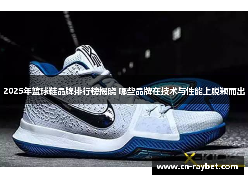2025年篮球鞋品牌排行榜揭晓 哪些品牌在技术与性能上脱颖而出