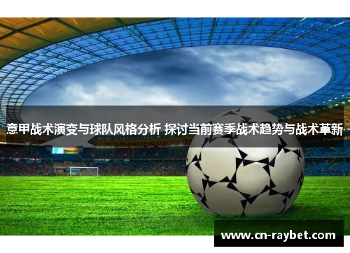 意甲战术演变与球队风格分析 探讨当前赛季战术趋势与战术革新