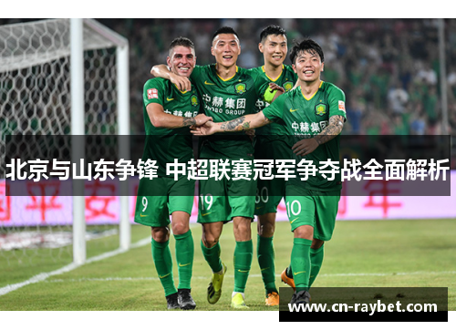 北京与山东争锋 中超联赛冠军争夺战全面解析
