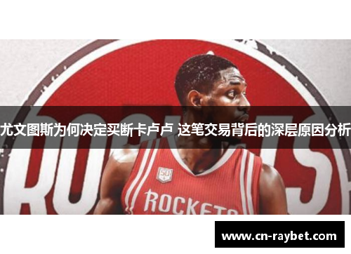 尤文图斯为何决定买断卡卢卢 这笔交易背后的深层原因分析