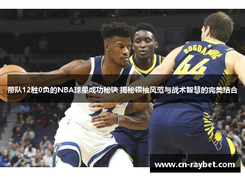 带队12胜0负的NBA球星成功秘诀 揭秘领袖风范与战术智慧的完美结合