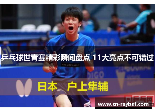 乒乓球世青赛精彩瞬间盘点 11大亮点不可错过