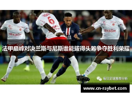 法甲巅峰对决兰斯与尼斯谁能拔得头筹争夺胜利荣耀