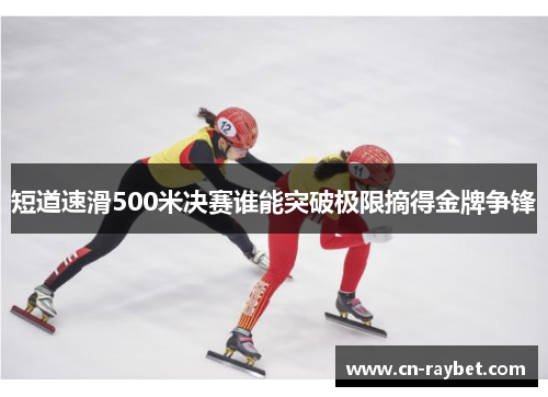 短道速滑500米决赛谁能突破极限摘得金牌争锋