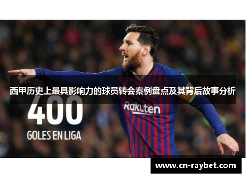 西甲历史上最具影响力的球员转会案例盘点及其背后故事分析
