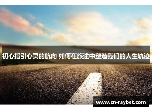 初心指引心灵的航向 如何在旅途中塑造我们的人生轨迹