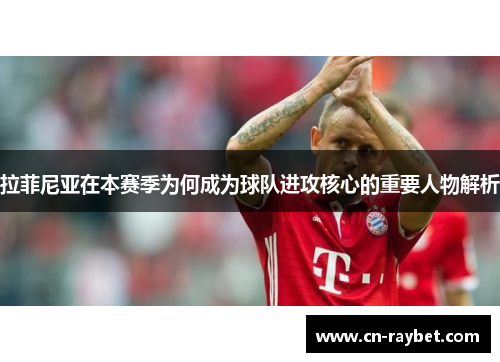 拉菲尼亚在本赛季为何成为球队进攻核心的重要人物解析