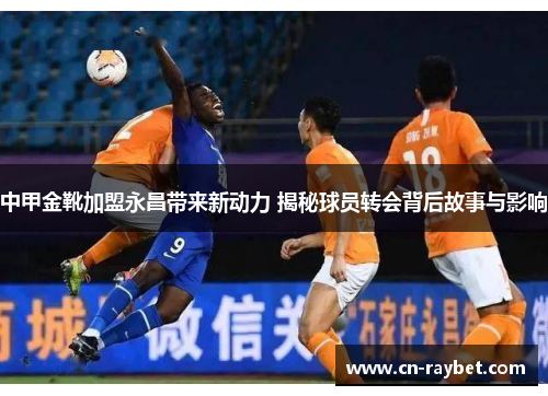 中甲金靴加盟永昌带来新动力 揭秘球员转会背后故事与影响